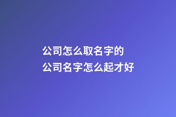 公司怎么取名字的 公司名字怎么起才好